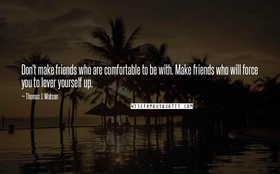 Thomas J. Watson Quotes: Don't make friends who are comfortable to be with. Make friends who will force you to lever yourself up.