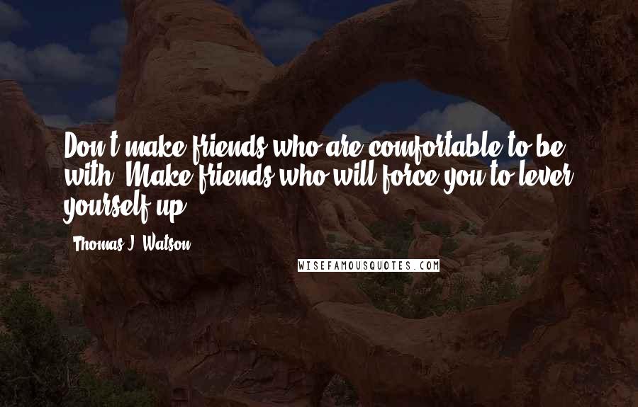 Thomas J. Watson Quotes: Don't make friends who are comfortable to be with. Make friends who will force you to lever yourself up.