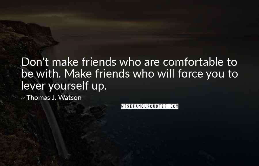 Thomas J. Watson Quotes: Don't make friends who are comfortable to be with. Make friends who will force you to lever yourself up.