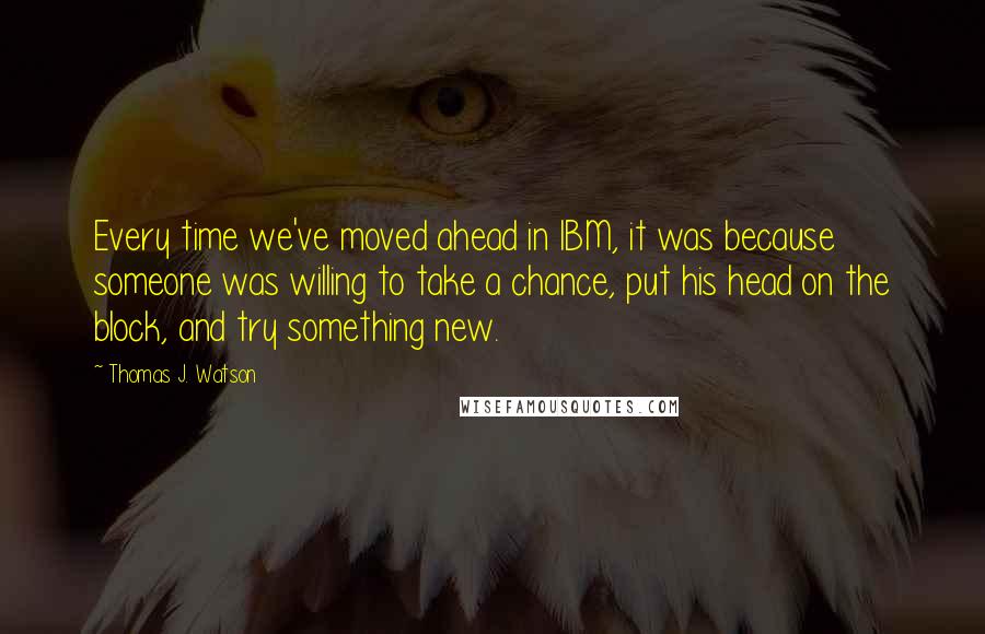 Thomas J. Watson Quotes: Every time we've moved ahead in IBM, it was because someone was willing to take a chance, put his head on the block, and try something new.