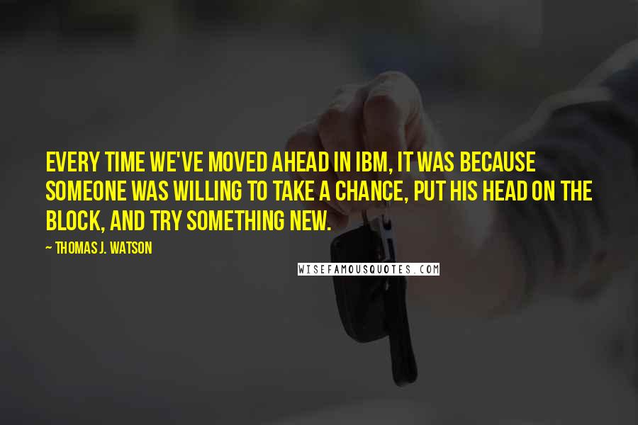 Thomas J. Watson Quotes: Every time we've moved ahead in IBM, it was because someone was willing to take a chance, put his head on the block, and try something new.