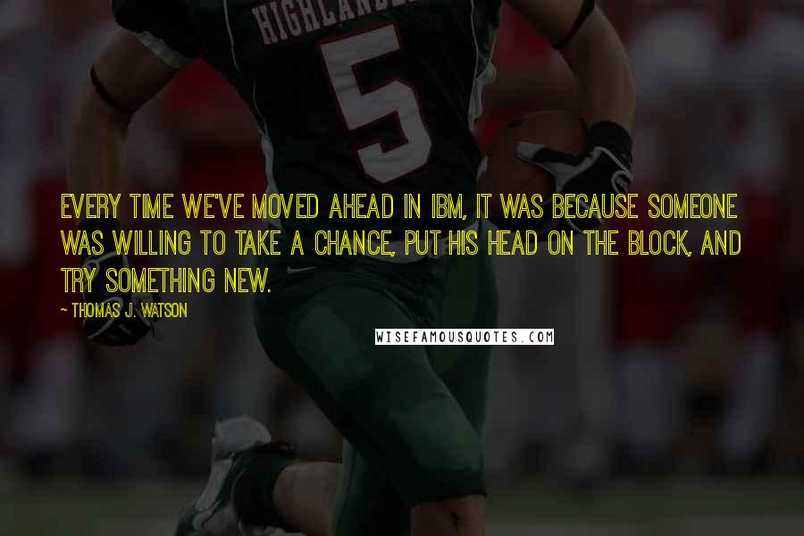 Thomas J. Watson Quotes: Every time we've moved ahead in IBM, it was because someone was willing to take a chance, put his head on the block, and try something new.