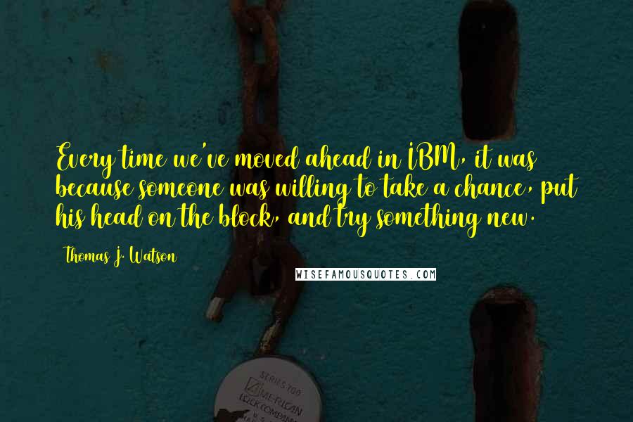 Thomas J. Watson Quotes: Every time we've moved ahead in IBM, it was because someone was willing to take a chance, put his head on the block, and try something new.