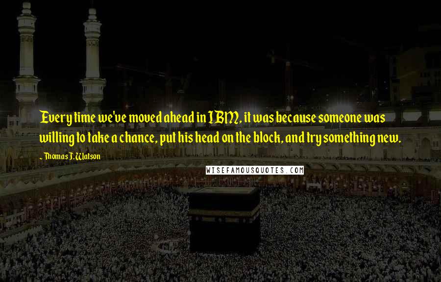 Thomas J. Watson Quotes: Every time we've moved ahead in IBM, it was because someone was willing to take a chance, put his head on the block, and try something new.