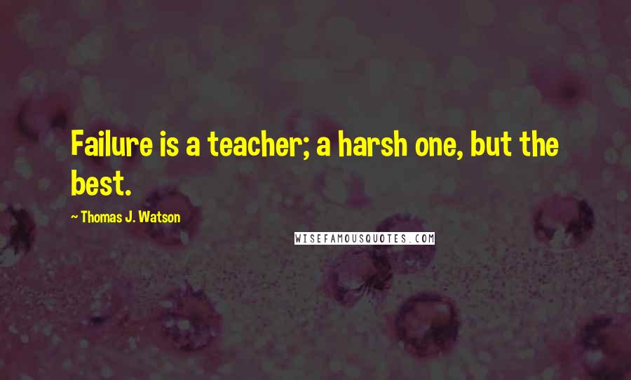 Thomas J. Watson Quotes: Failure is a teacher; a harsh one, but the best.