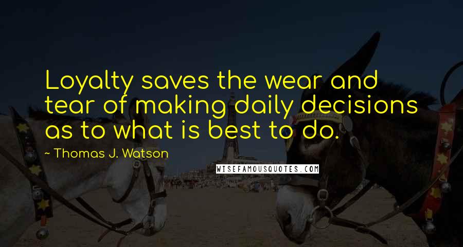 Thomas J. Watson Quotes: Loyalty saves the wear and tear of making daily decisions as to what is best to do.