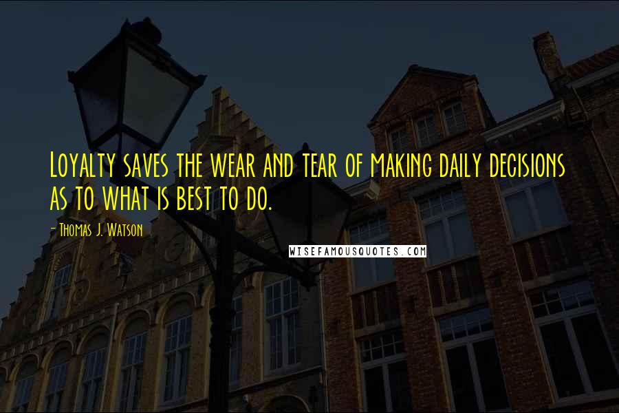 Thomas J. Watson Quotes: Loyalty saves the wear and tear of making daily decisions as to what is best to do.
