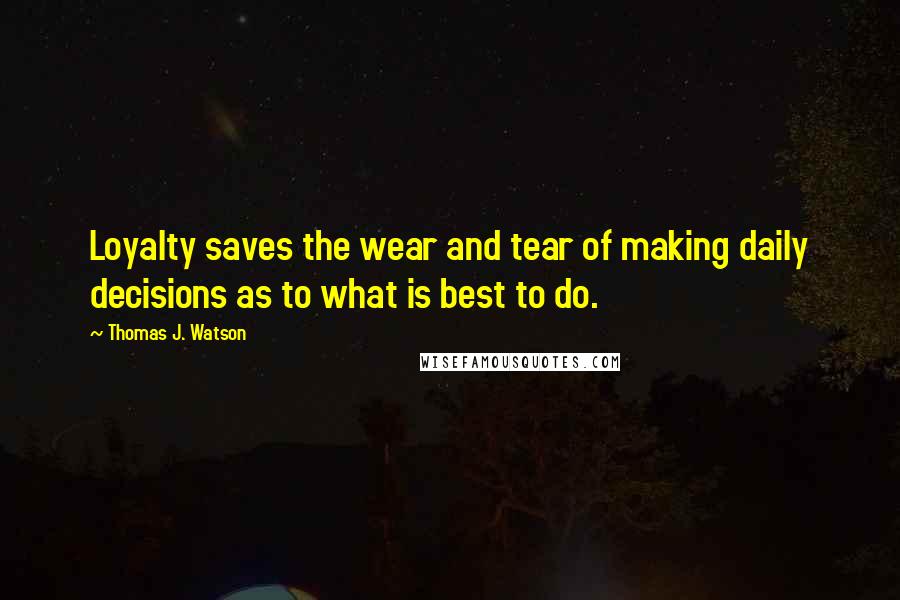 Thomas J. Watson Quotes: Loyalty saves the wear and tear of making daily decisions as to what is best to do.