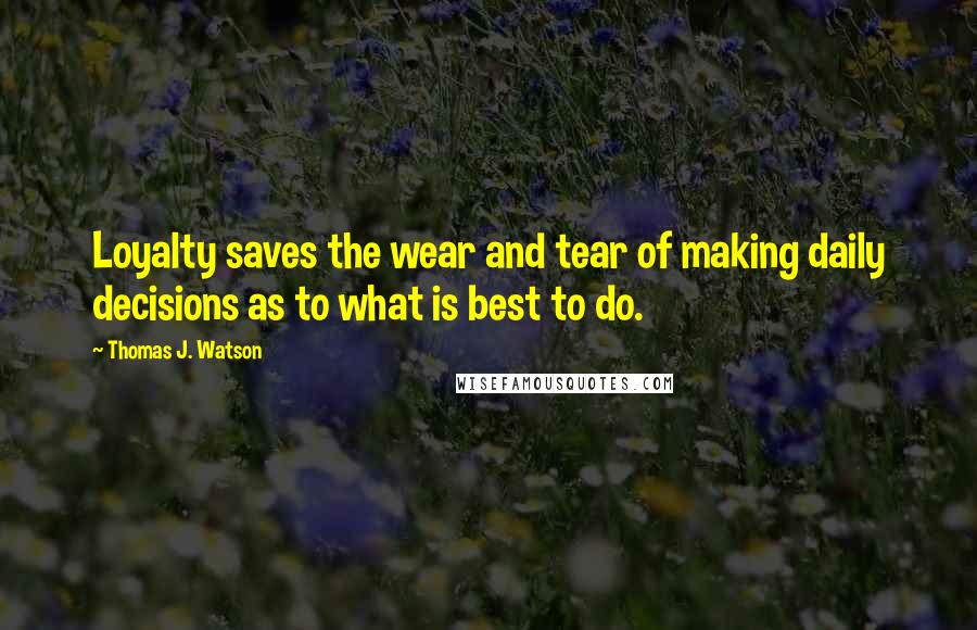 Thomas J. Watson Quotes: Loyalty saves the wear and tear of making daily decisions as to what is best to do.