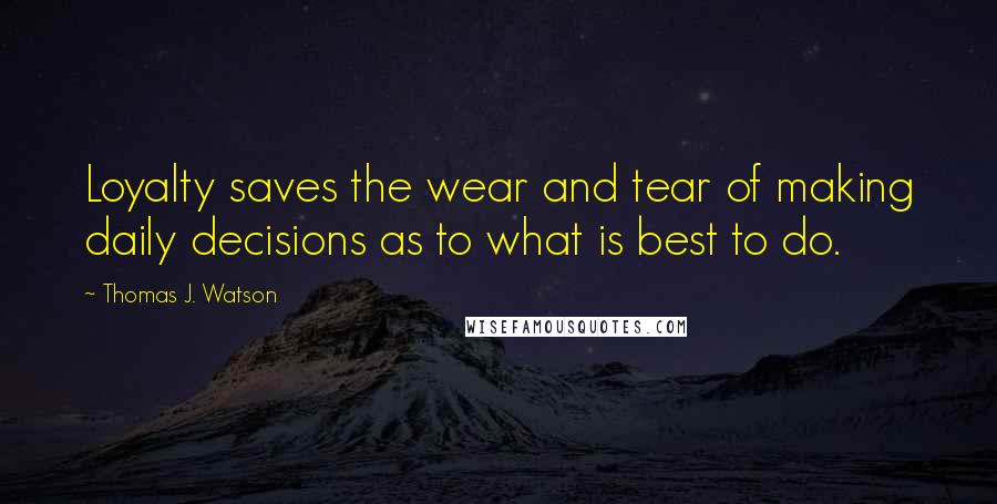 Thomas J. Watson Quotes: Loyalty saves the wear and tear of making daily decisions as to what is best to do.