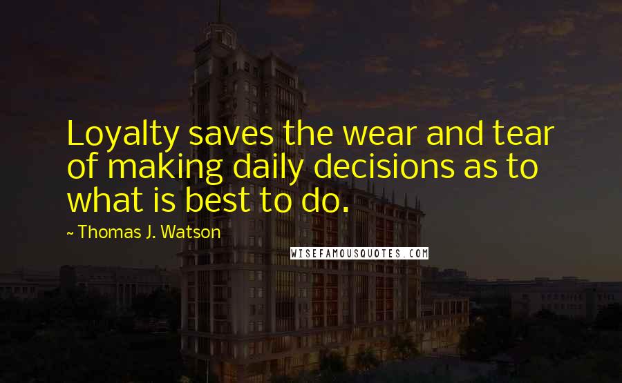Thomas J. Watson Quotes: Loyalty saves the wear and tear of making daily decisions as to what is best to do.