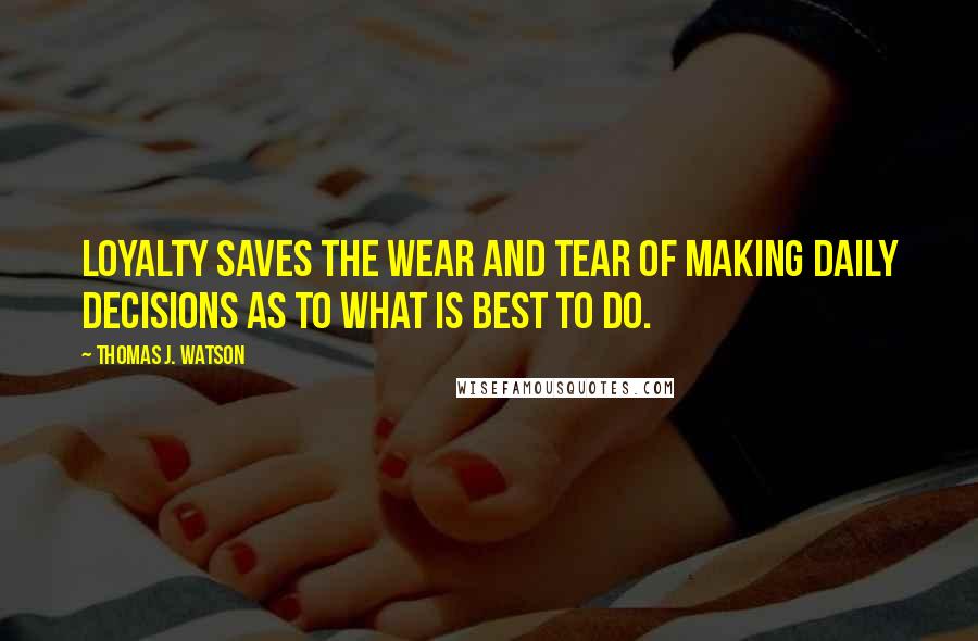 Thomas J. Watson Quotes: Loyalty saves the wear and tear of making daily decisions as to what is best to do.