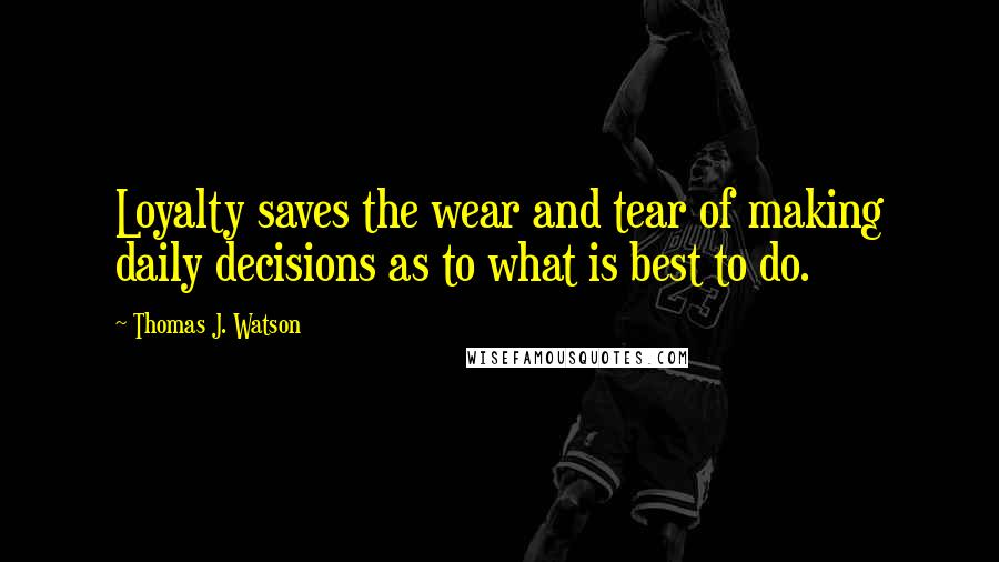 Thomas J. Watson Quotes: Loyalty saves the wear and tear of making daily decisions as to what is best to do.