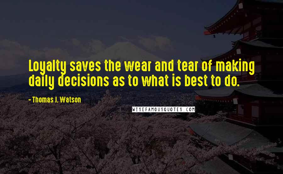 Thomas J. Watson Quotes: Loyalty saves the wear and tear of making daily decisions as to what is best to do.