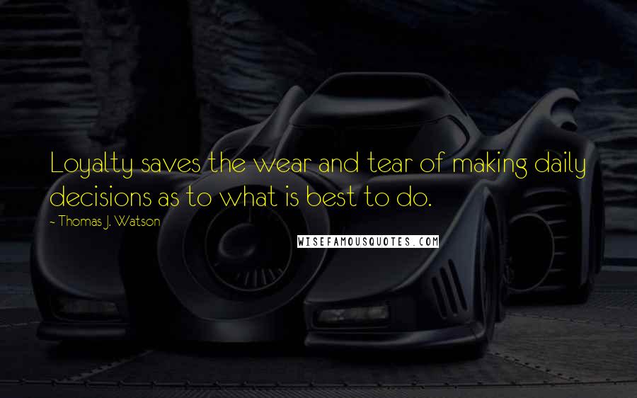 Thomas J. Watson Quotes: Loyalty saves the wear and tear of making daily decisions as to what is best to do.