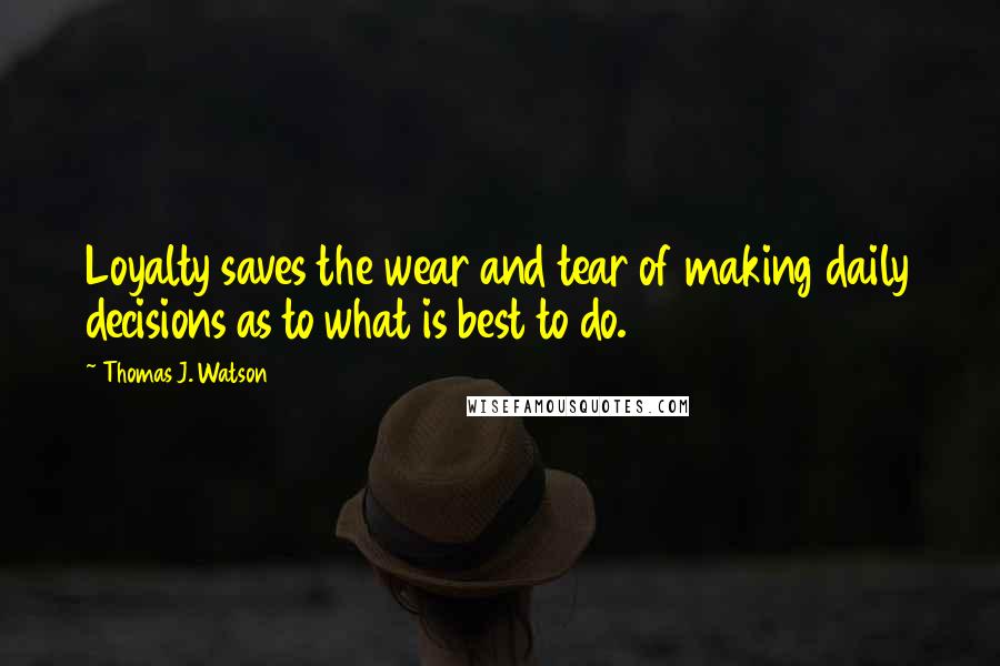 Thomas J. Watson Quotes: Loyalty saves the wear and tear of making daily decisions as to what is best to do.