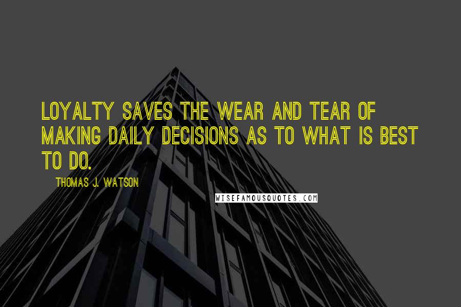 Thomas J. Watson Quotes: Loyalty saves the wear and tear of making daily decisions as to what is best to do.