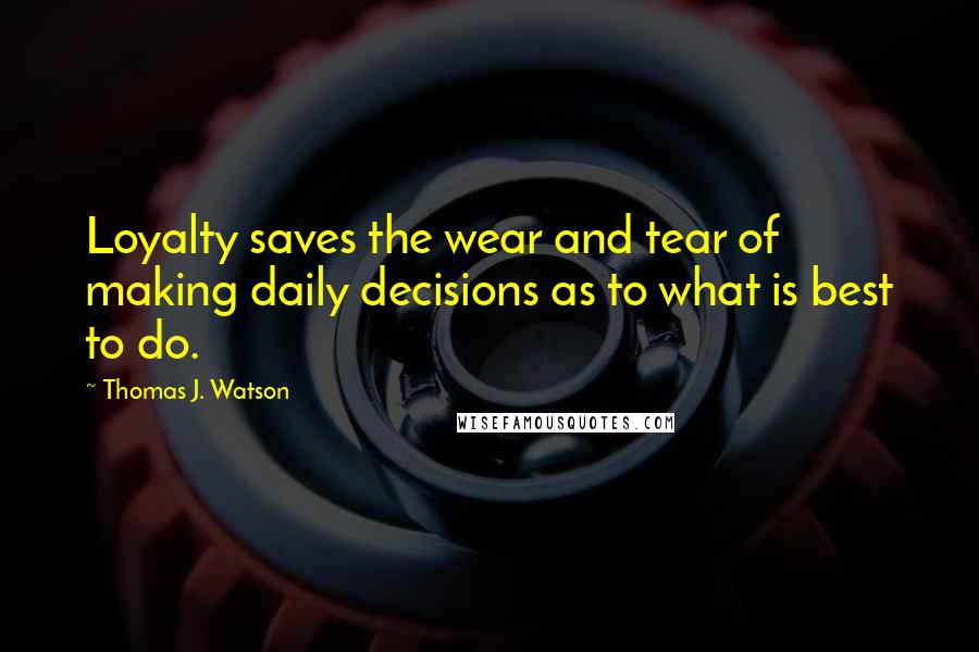 Thomas J. Watson Quotes: Loyalty saves the wear and tear of making daily decisions as to what is best to do.