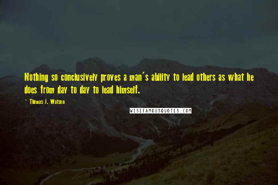 Thomas J. Watson Quotes: Nothing so conclusively proves a man's ability to lead others as what he does from day to day to lead himself.