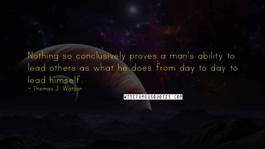 Thomas J. Watson Quotes: Nothing so conclusively proves a man's ability to lead others as what he does from day to day to lead himself.