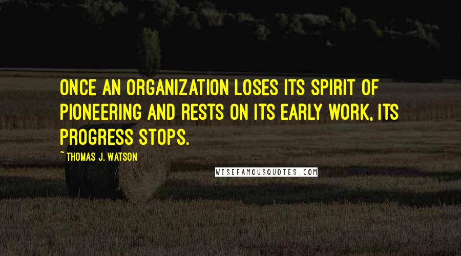 Thomas J. Watson Quotes: Once an organization loses its spirit of pioneering and rests on its early work, its progress stops.