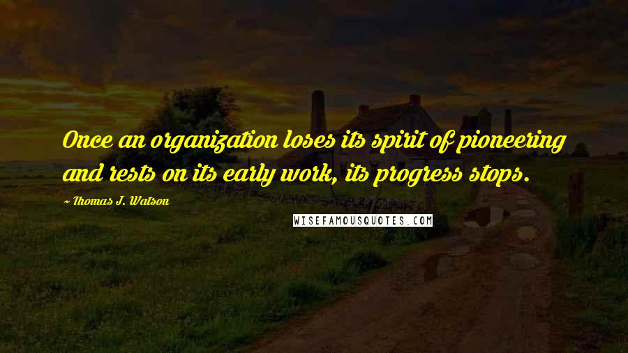 Thomas J. Watson Quotes: Once an organization loses its spirit of pioneering and rests on its early work, its progress stops.