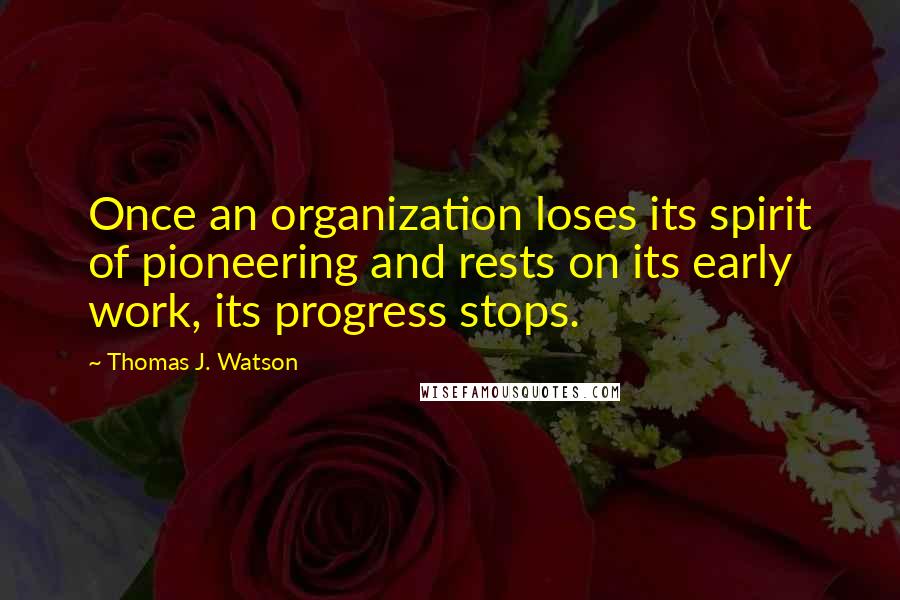 Thomas J. Watson Quotes: Once an organization loses its spirit of pioneering and rests on its early work, its progress stops.