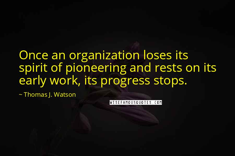 Thomas J. Watson Quotes: Once an organization loses its spirit of pioneering and rests on its early work, its progress stops.