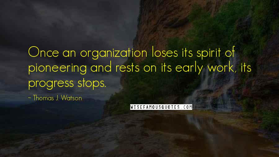 Thomas J. Watson Quotes: Once an organization loses its spirit of pioneering and rests on its early work, its progress stops.