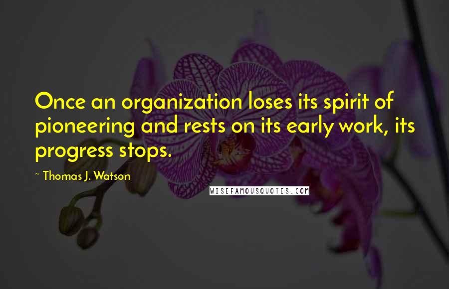 Thomas J. Watson Quotes: Once an organization loses its spirit of pioneering and rests on its early work, its progress stops.