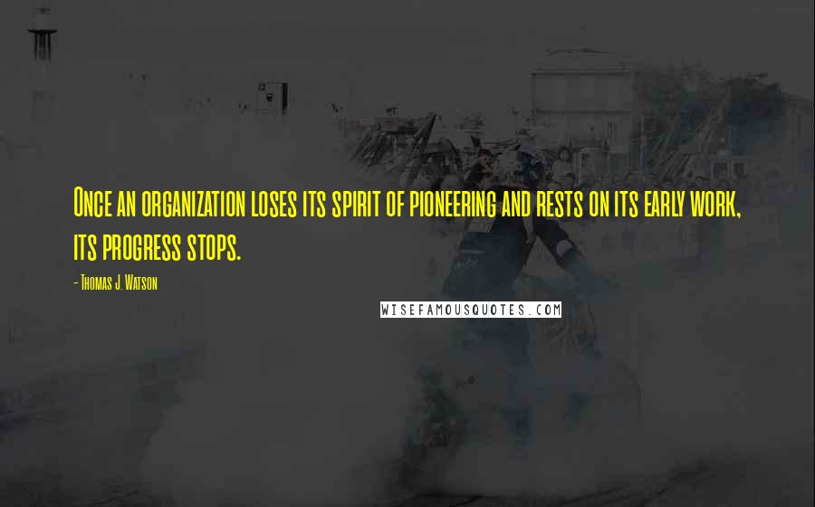 Thomas J. Watson Quotes: Once an organization loses its spirit of pioneering and rests on its early work, its progress stops.