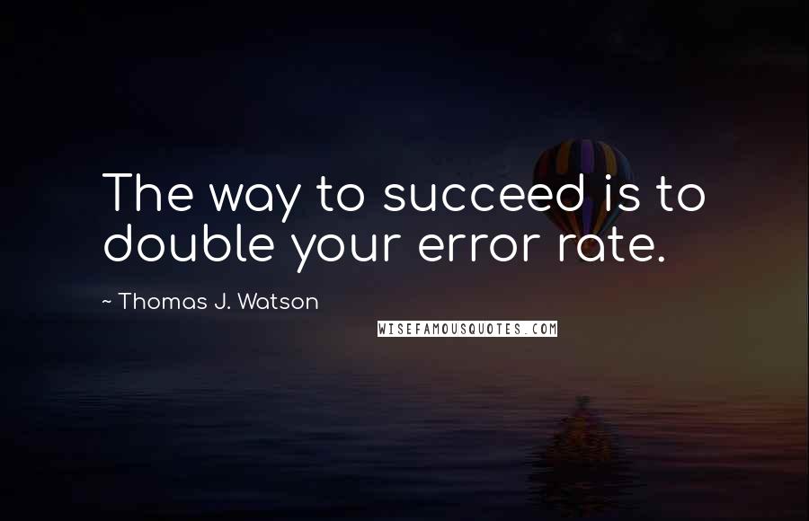 Thomas J. Watson Quotes: The way to succeed is to double your error rate.