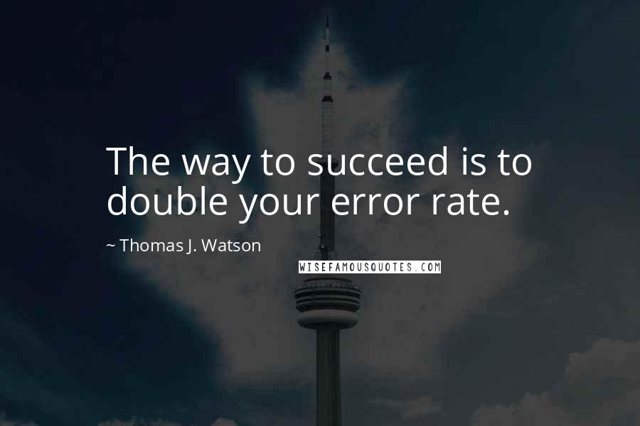 Thomas J. Watson Quotes: The way to succeed is to double your error rate.