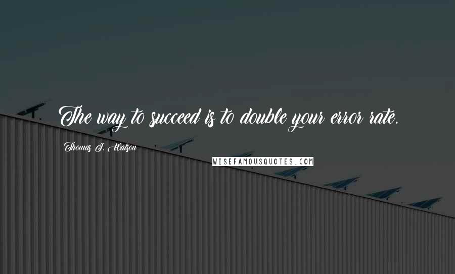 Thomas J. Watson Quotes: The way to succeed is to double your error rate.