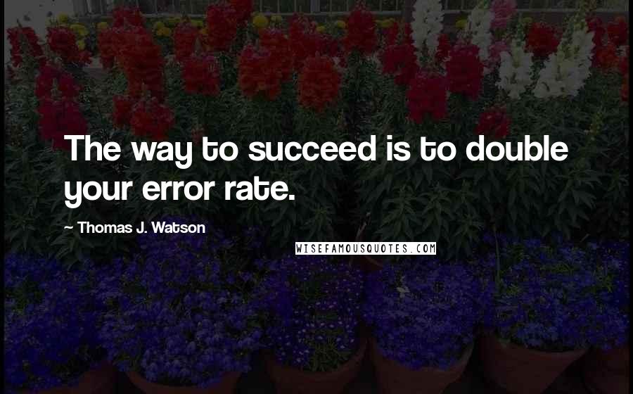 Thomas J. Watson Quotes: The way to succeed is to double your error rate.