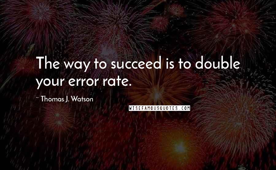 Thomas J. Watson Quotes: The way to succeed is to double your error rate.