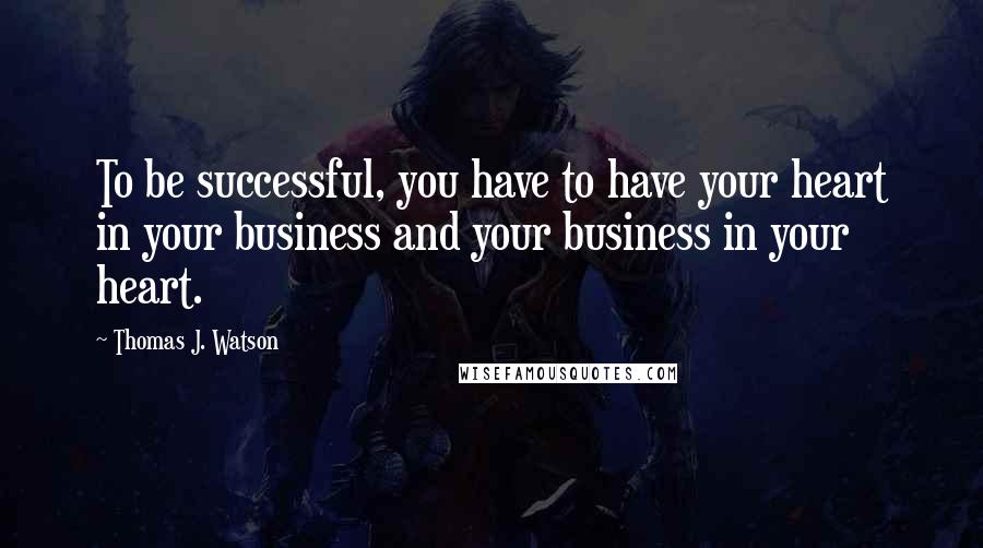 Thomas J. Watson Quotes: To be successful, you have to have your heart in your business and your business in your heart.