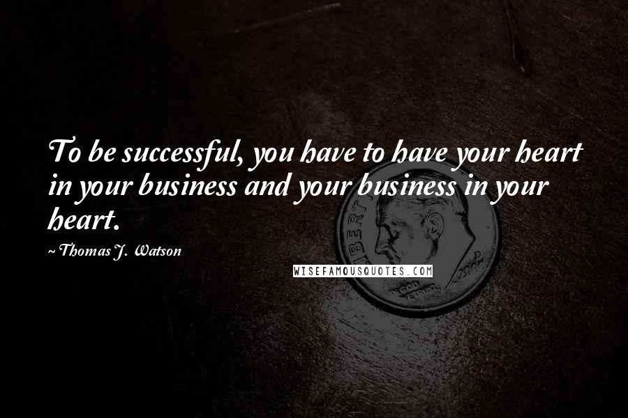 Thomas J. Watson Quotes: To be successful, you have to have your heart in your business and your business in your heart.