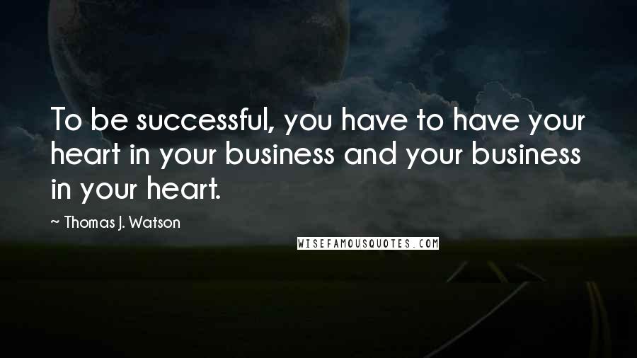 Thomas J. Watson Quotes: To be successful, you have to have your heart in your business and your business in your heart.