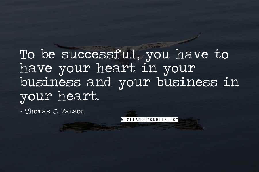 Thomas J. Watson Quotes: To be successful, you have to have your heart in your business and your business in your heart.