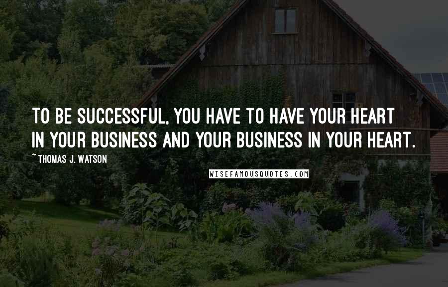 Thomas J. Watson Quotes: To be successful, you have to have your heart in your business and your business in your heart.