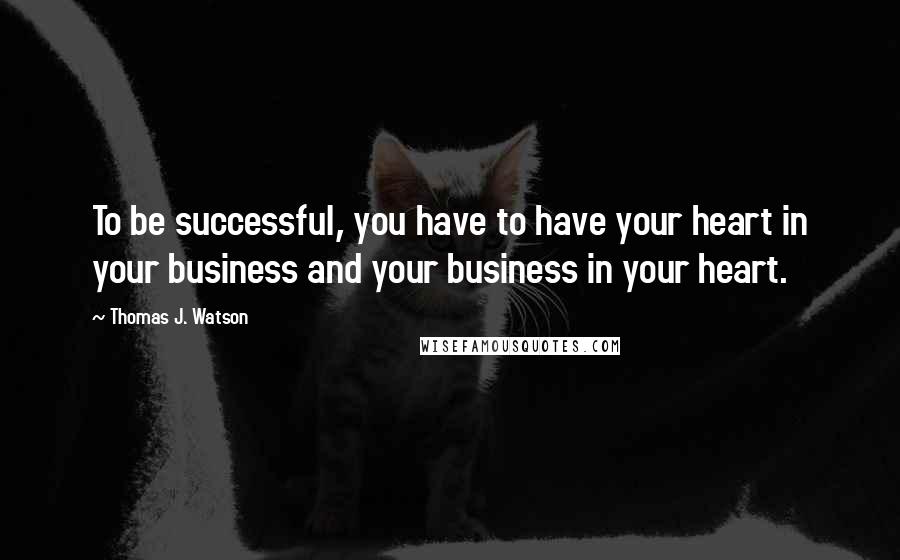 Thomas J. Watson Quotes: To be successful, you have to have your heart in your business and your business in your heart.