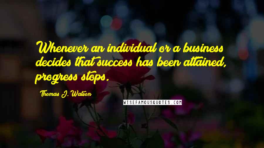 Thomas J. Watson Quotes: Whenever an individual or a business decides that success has been attained, progress stops.