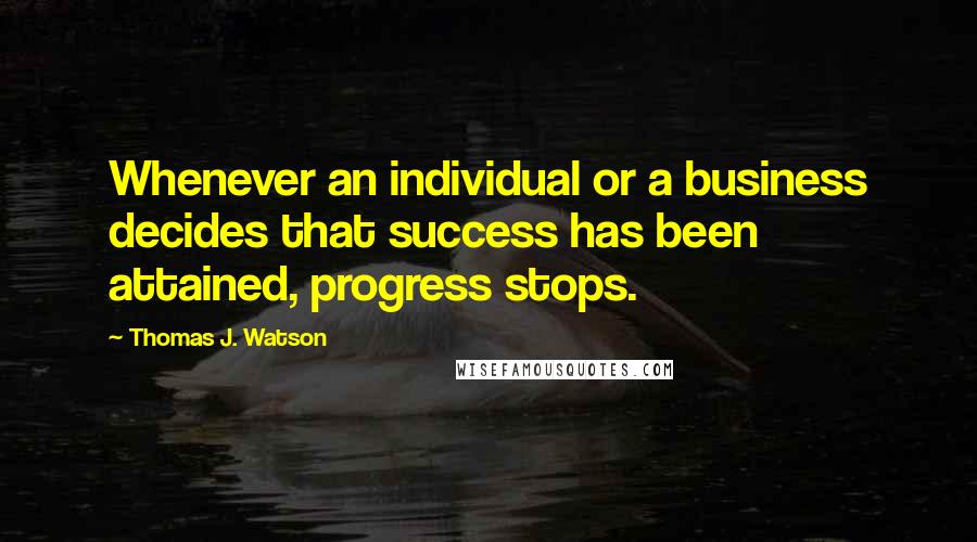 Thomas J. Watson Quotes: Whenever an individual or a business decides that success has been attained, progress stops.