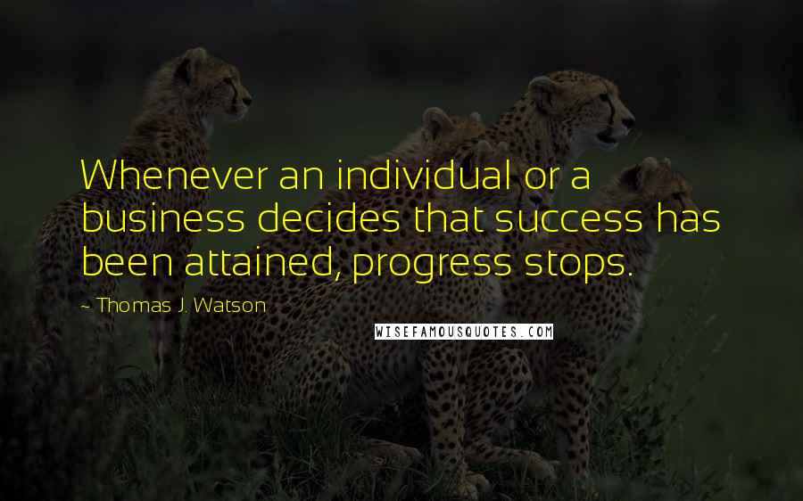Thomas J. Watson Quotes: Whenever an individual or a business decides that success has been attained, progress stops.