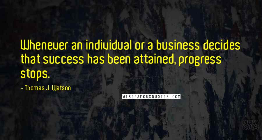 Thomas J. Watson Quotes: Whenever an individual or a business decides that success has been attained, progress stops.