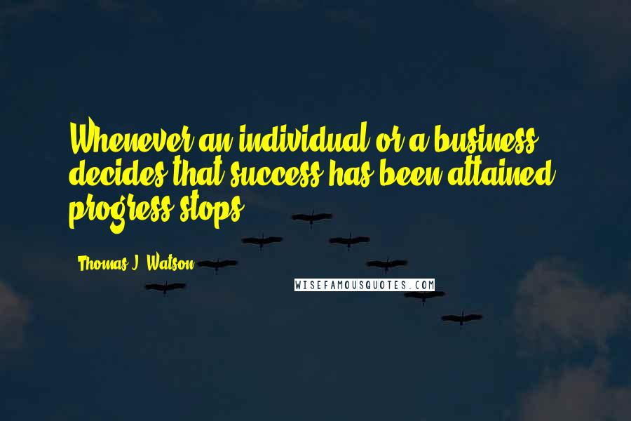 Thomas J. Watson Quotes: Whenever an individual or a business decides that success has been attained, progress stops.
