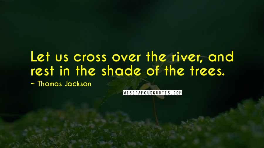 Thomas Jackson Quotes: Let us cross over the river, and rest in the shade of the trees.