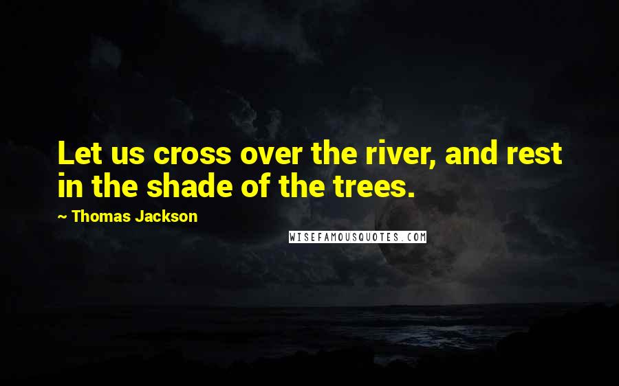 Thomas Jackson Quotes: Let us cross over the river, and rest in the shade of the trees.