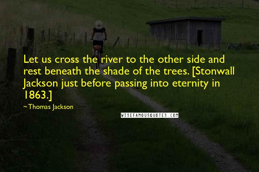 Thomas Jackson Quotes: Let us cross the river to the other side and rest beneath the shade of the trees. [Stonwall Jackson just before passing into eternity in 1863.]